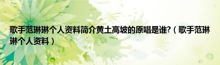 歌手范琳琳個(gè)人資料簡介黃土高坡的原唱是誰?（歌手范琳琳個(gè)人資料）