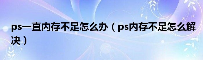 ps一直內(nèi)存不足怎么辦（ps內(nèi)存不足怎么解決）