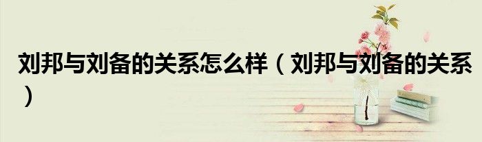 劉邦與劉備的關(guān)系怎么樣（劉邦與劉備的關(guān)系）