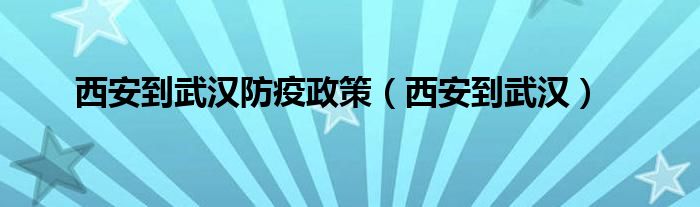 西安到武漢防疫政策（西安到武漢）