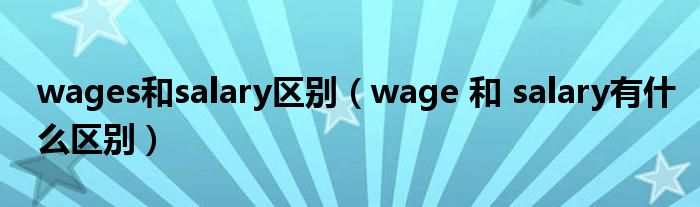 wages和salary區(qū)別（wage 和 salary有什么區(qū)別）