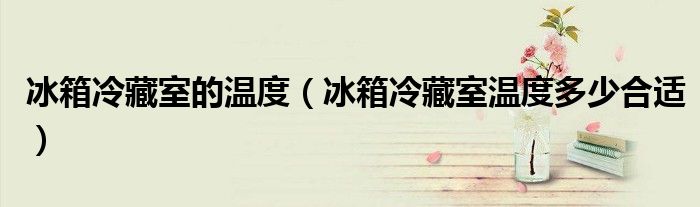 冰箱冷藏室的溫度（冰箱冷藏室溫度多少合適）
