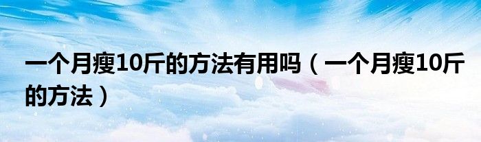 一個(gè)月瘦10斤的方法有用嗎（一個(gè)月瘦10斤的方法）