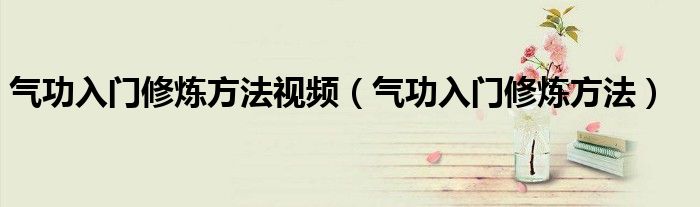 氣功入門(mén)修煉方法視頻（氣功入門(mén)修煉方法）