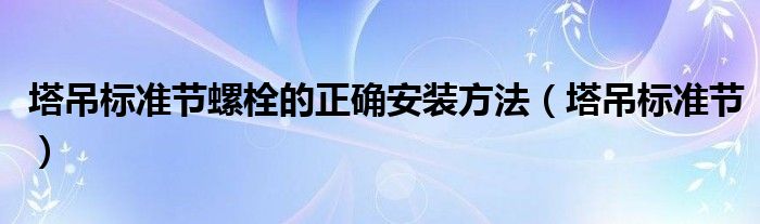 塔吊標(biāo)準(zhǔn)節(jié)螺栓的正確安裝方法（塔吊標(biāo)準(zhǔn)節(jié)）