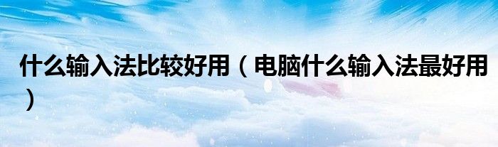 什么輸入法比較好用（電腦什么輸入法最好用）