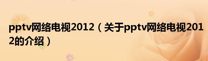 pptv網(wǎng)絡電視2012（關于pptv網(wǎng)絡電視2012的介紹）