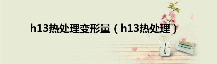 h13熱處理變形量（h13熱處理）