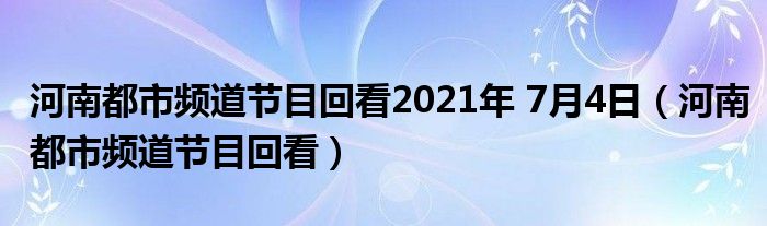 河南都市頻道節(jié)目回看2021年 7月4日（河南都市頻道節(jié)目回看）
