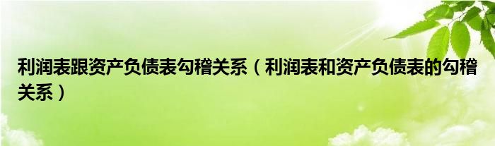 利潤(rùn)表跟資產(chǎn)負(fù)債表勾稽關(guān)系（利潤(rùn)表和資產(chǎn)負(fù)債表的勾稽關(guān)系）