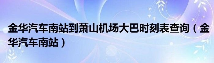 金華汽車南站到蕭山機(jī)場大巴時(shí)刻表查詢（金華汽車南站）