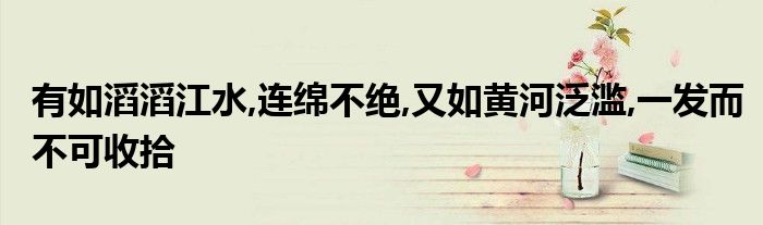 有如滔滔江水,連綿不絕,又如黃河泛濫,一發(fā)而不可收拾