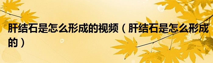 肝結(jié)石是怎么形成的視頻（肝結(jié)石是怎么形成的）
