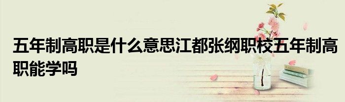 五年制高職是什么意思江都張綱職校五年制高職能學嗎