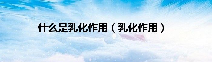 什么是乳化作用（乳化作用）