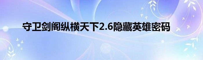 守衛(wèi)劍閣縱橫天下2.6隱藏英雄密碼