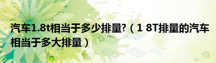 汽車1.8t相當(dāng)于多少排量?（1 8T排量的汽車相當(dāng)于多大排量）