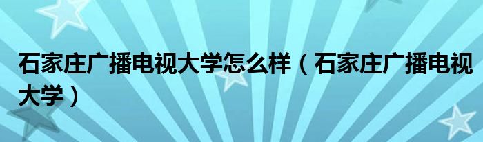 石家莊廣播電視大學怎么樣（石家莊廣播電視大學）