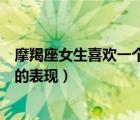 摩羯座女生喜歡一個(gè)人的表現(xiàn)知乎（摩羯座女生喜歡一個(gè)人的表現(xiàn)）