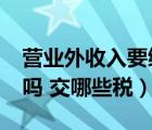 營(yíng)業(yè)外收入要繳稅嗎?（營(yíng)業(yè)外收入要交納稅嗎 交哪些稅）