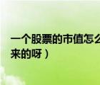 一個(gè)股票的市值怎么計(jì)算的（一只股票的市值是怎么計(jì)算出來(lái)的呀）