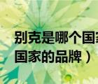 別克是哪個國家的品牌的牌子?（別克是哪個國家的品牌）