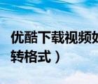 優(yōu)酷下載視頻如何轉(zhuǎn)格式（優(yōu)酷下的視頻怎么轉(zhuǎn)格式）