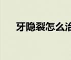 牙隱裂怎么治療 輕（牙隱裂怎么治療）