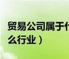 貿(mào)易公司屬于什么行業(yè)代碼（貿(mào)易公司屬于什么行業(yè)）