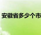 安徽省多少個(gè)市和縣和區(qū)（安徽省多少個(gè)市）