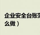 企業(yè)安全臺賬范本內(nèi)容如下（企業(yè)安全臺賬怎么做）