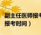 副主任醫(yī)師報(bào)考時(shí)間和考試時(shí)間（副主任醫(yī)師報(bào)考時(shí)間）