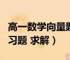 高一數(shù)學(xué)向量題及解析（高中數(shù)學(xué)有關(guān)向量的習(xí)題 求解）