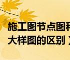 施工圖節(jié)點(diǎn)圖和大樣圖有什么區(qū)別（節(jié)點(diǎn)圖和大樣圖的區(qū)別）