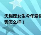 天蝎座女生今年愛(ài)情運(yùn)勢(shì)怎么樣呀（天蝎座女生今年愛(ài)情運(yùn)勢(shì)怎么樣）