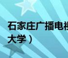 石家莊廣播電視大學怎么樣（石家莊廣播電視大學）