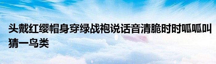 頭戴紅纓帽身穿綠戰(zhàn)袍說話音清脆時時呱呱叫猜一鳥類