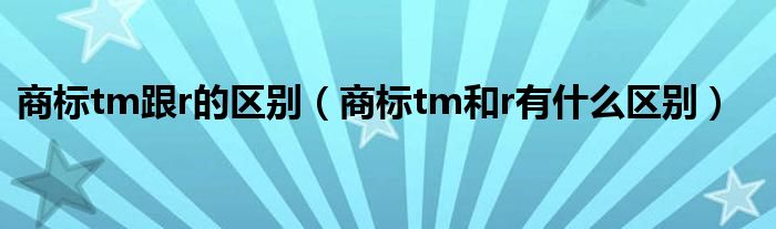 商標tm跟r的區(qū)別（商標tm和r有什么區(qū)別）