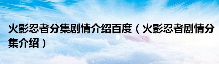火影忍者分集劇情介紹百度（火影忍者劇情分集介紹）