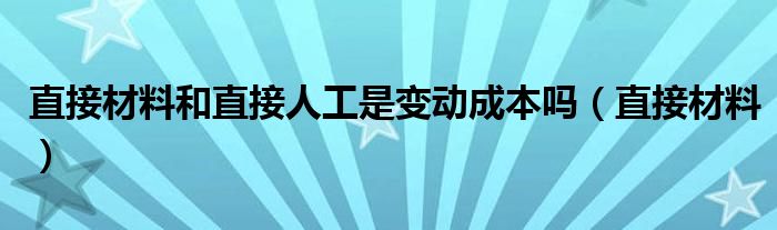 直接材料和直接人工是變動(dòng)成本嗎（直接材料）