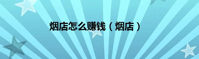 煙店怎么賺錢（煙店）