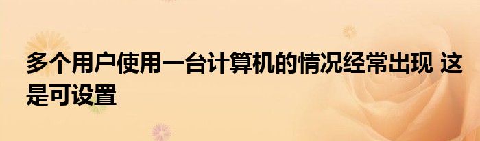 多個用戶使用一臺計算機的情況經(jīng)常出現(xiàn) 這是可設(shè)置