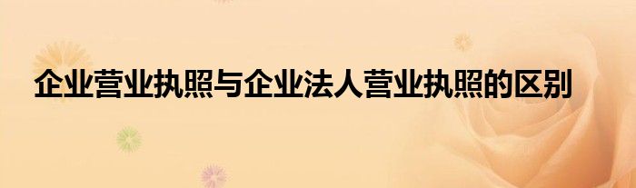 企業(yè)營(yíng)業(yè)執(zhí)照與企業(yè)法人營(yíng)業(yè)執(zhí)照的區(qū)別