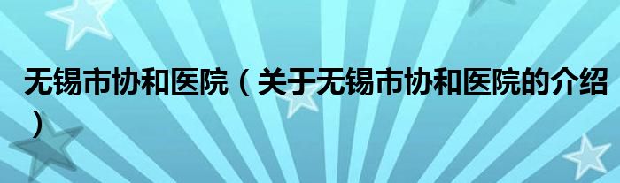 無(wú)錫市協(xié)和醫(yī)院（關(guān)于無(wú)錫市協(xié)和醫(yī)院的介紹）
