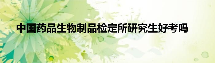 中國(guó)藥品生物制品檢定所研究生好考嗎