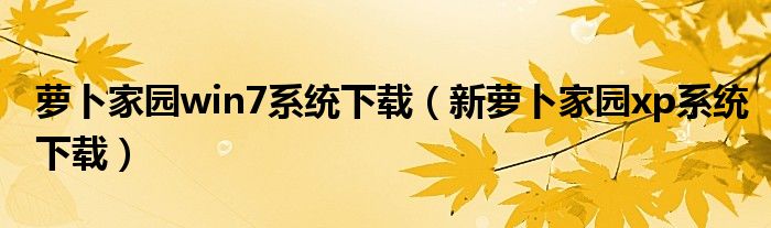 蘿卜家園win7系統(tǒng)下載（新蘿卜家園xp系統(tǒng)下載）