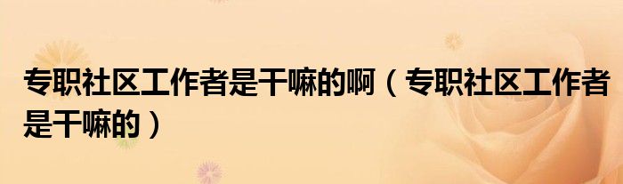 專職社區(qū)工作者是干嘛的?。▽Ｂ毶鐓^(qū)工作者是干嘛的）