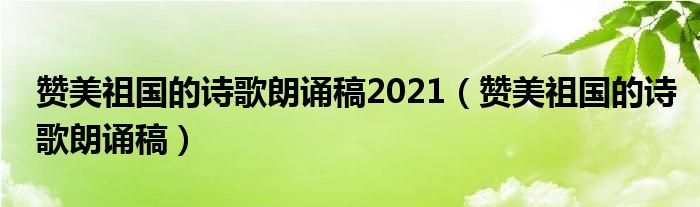 贊美祖國(guó)的詩(shī)歌朗誦稿2021（贊美祖國(guó)的詩(shī)歌朗誦稿）