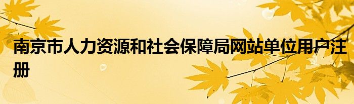 南京市人力資源和社會保障局網(wǎng)站單位用戶注冊