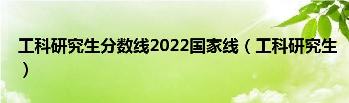 工科研究生分?jǐn)?shù)線2022國(guó)家線（工科研究生）